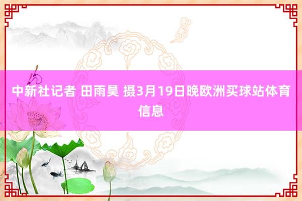 中新社记者 田雨昊 摄3月19日晚欧洲买球站体育信息