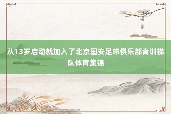 从13岁启动就加入了北京国安足球俱乐部青训梯队体育集锦