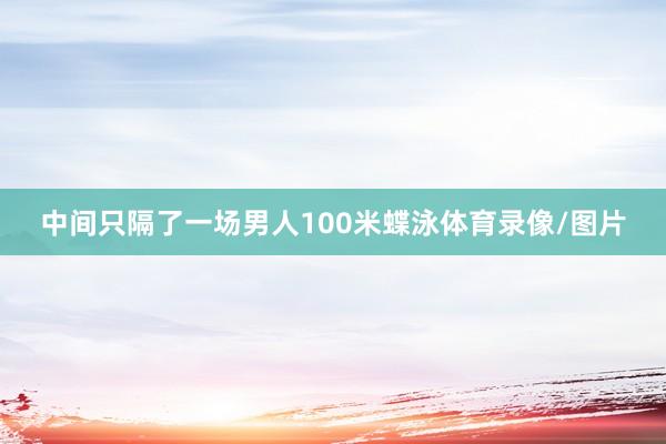 中间只隔了一场男人100米蝶泳体育录像/图片