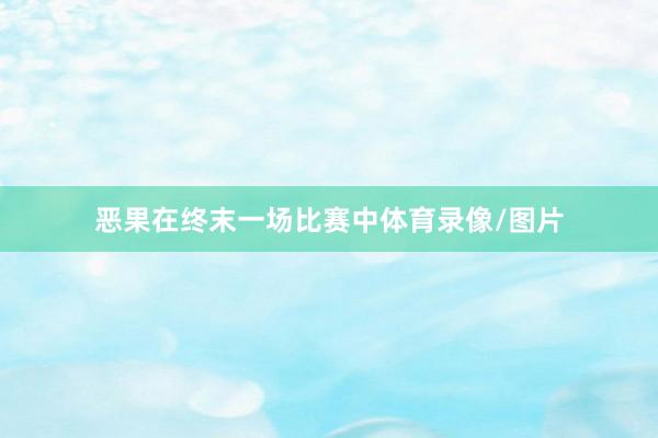 恶果在终末一场比赛中体育录像/图片