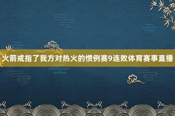火箭戒指了我方对热火的惯例赛9连败体育赛事直播