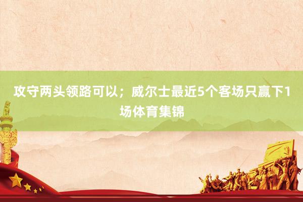 攻守两头领路可以；威尔士最近5个客场只赢下1场体育集锦