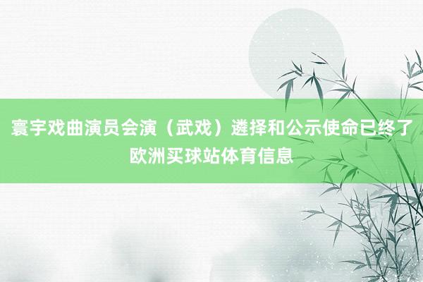 寰宇戏曲演员会演（武戏）遴择和公示使命已终了欧洲买球站体育信息