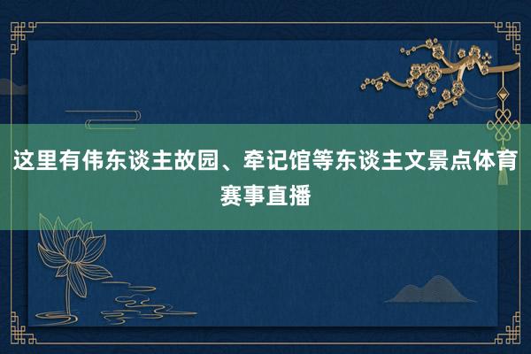 这里有伟东谈主故园、牵记馆等东谈主文景点体育赛事直播