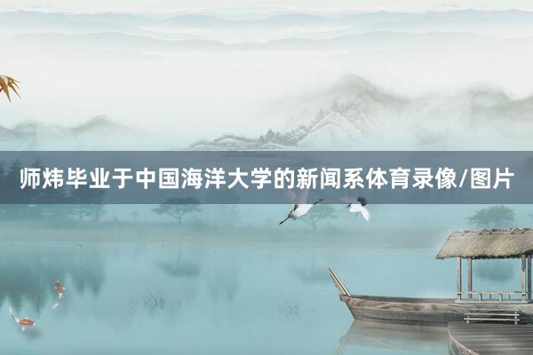 师炜毕业于中国海洋大学的新闻系体育录像/图片