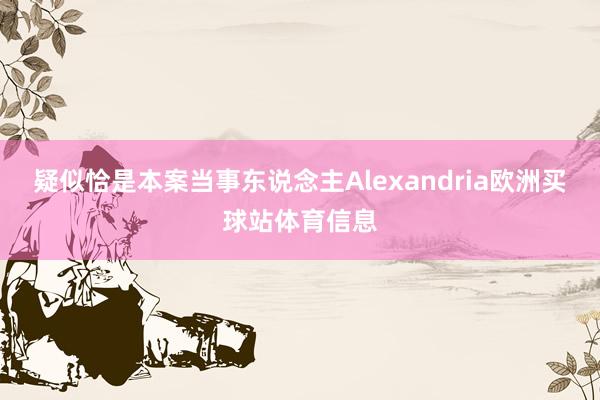 疑似恰是本案当事东说念主Alexandria欧洲买球站体育信息