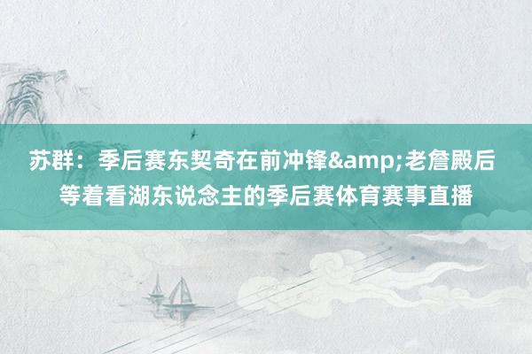 苏群：季后赛东契奇在前冲锋&老詹殿后 等着看湖东说念主的季后赛体育赛事直播