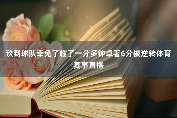 谈到球队幸免了临了一分多钟卓著6分被逆转体育赛事直播