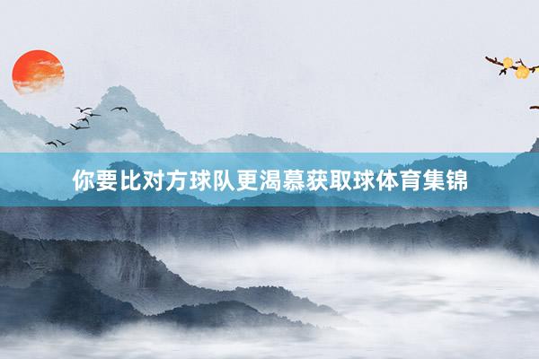 你要比对方球队更渴慕获取球体育集锦