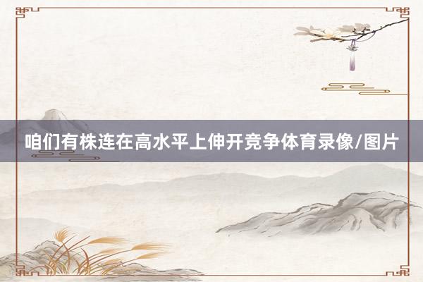咱们有株连在高水平上伸开竞争体育录像/图片