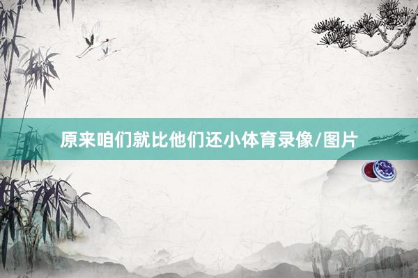 原来咱们就比他们还小体育录像/图片