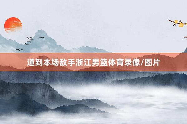 道到本场敌手浙江男篮体育录像/图片