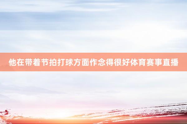他在带着节拍打球方面作念得很好体育赛事直播