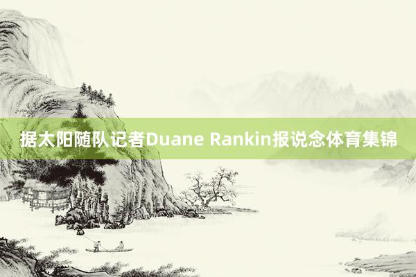 据太阳随队记者Duane Rankin报说念体育集锦