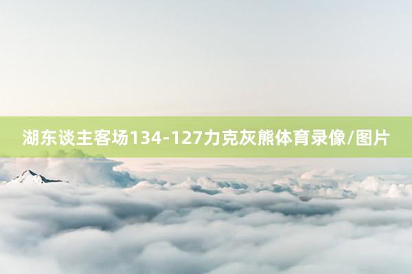 湖东谈主客场134-127力克灰熊体育录像/图片