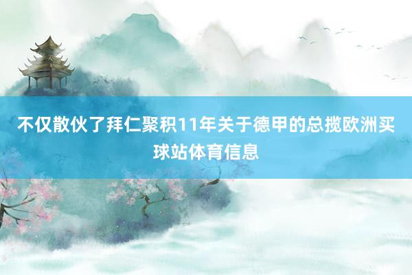 不仅散伙了拜仁聚积11年关于德甲的总揽欧洲买球站体育信息