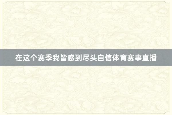 在这个赛季我皆感到尽头自信体育赛事直播