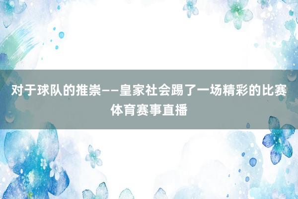 对于球队的推崇——皇家社会踢了一场精彩的比赛体育赛事直播