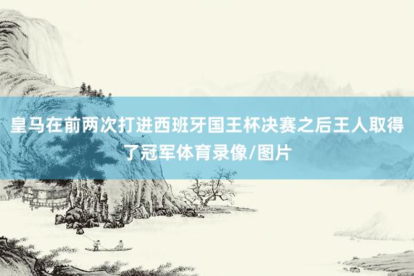 皇马在前两次打进西班牙国王杯决赛之后王人取得了冠军体育录像/图片