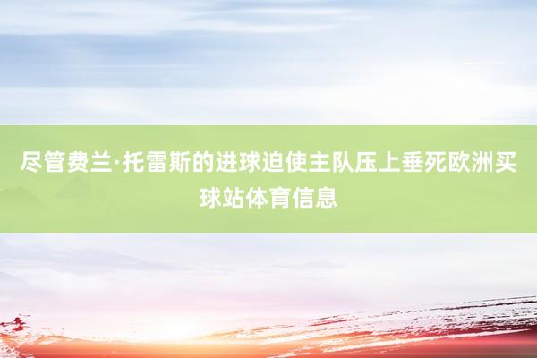 尽管费兰·托雷斯的进球迫使主队压上垂死欧洲买球站体育信息