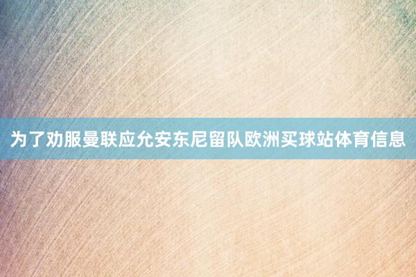 为了劝服曼联应允安东尼留队欧洲买球站体育信息