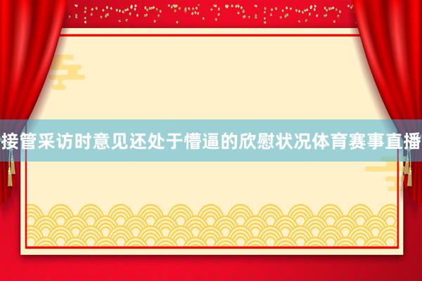 接管采访时意见还处于懵逼的欣慰状况体育赛事直播