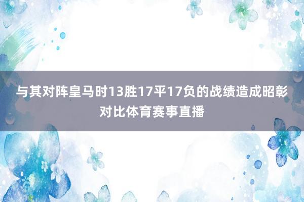 与其对阵皇马时13胜17平17负的战绩造成昭彰对比体育赛事直播