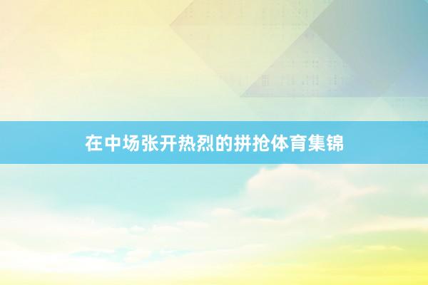 在中场张开热烈的拼抢体育集锦