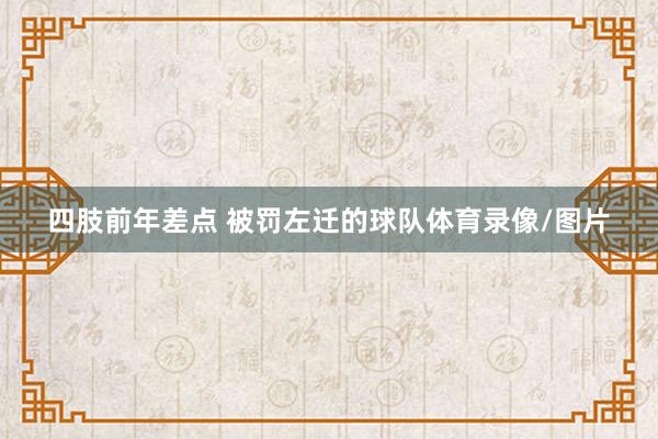 四肢前年差点 被罚左迁的球队体育录像/图片