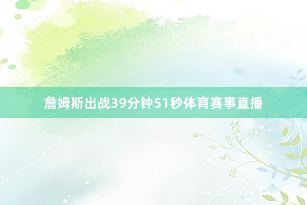 詹姆斯出战39分钟51秒体育赛事直播