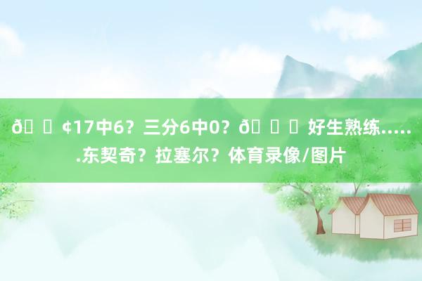 😢17中6？三分6中0？😟好生熟练......东契奇？拉塞尔？体育录像/图片