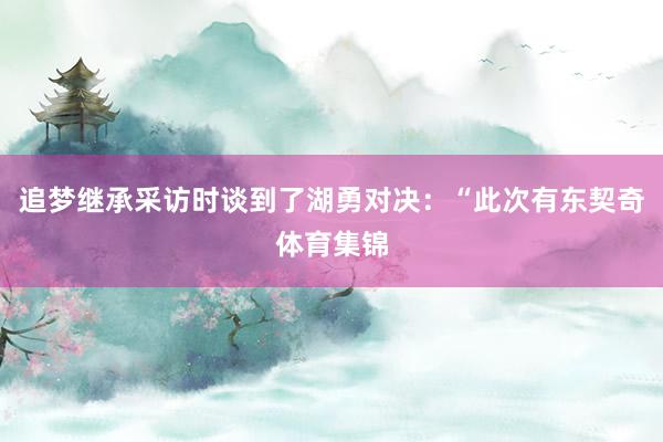 追梦继承采访时谈到了湖勇对决：“此次有东契奇体育集锦