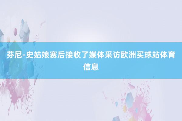 芬尼-史姑娘赛后接收了媒体采访欧洲买球站体育信息