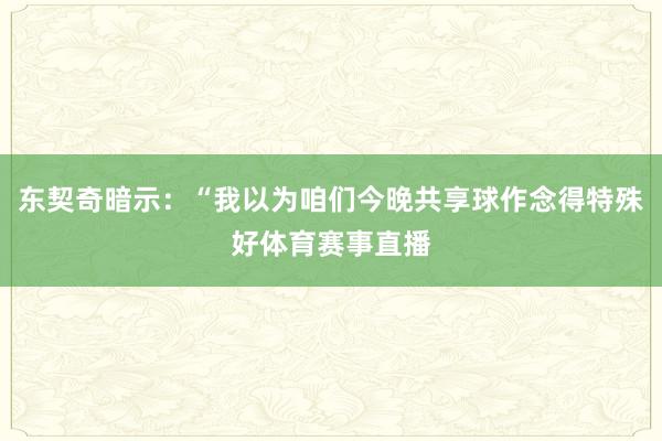 东契奇暗示：“我以为咱们今晚共享球作念得特殊好体育赛事直播