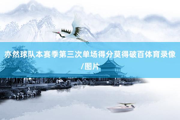 亦然球队本赛季第三次单场得分莫得破百体育录像/图片