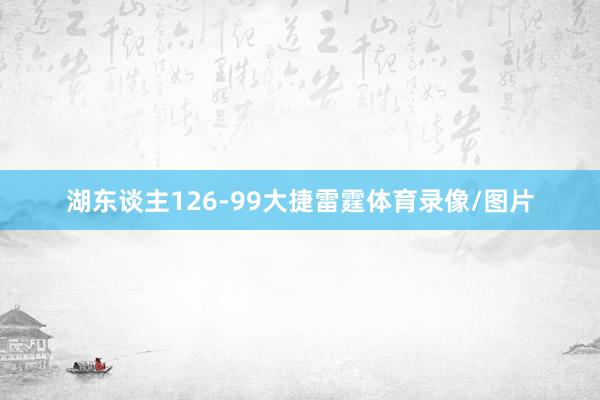湖东谈主126-99大捷雷霆体育录像/图片
