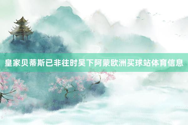 皇家贝蒂斯已非往时吴下阿蒙欧洲买球站体育信息