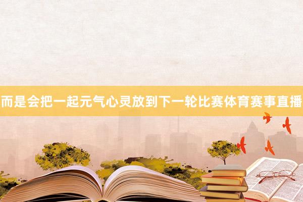 而是会把一起元气心灵放到下一轮比赛体育赛事直播