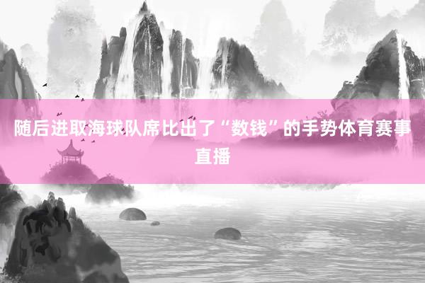 随后进取海球队席比出了“数钱”的手势体育赛事直播