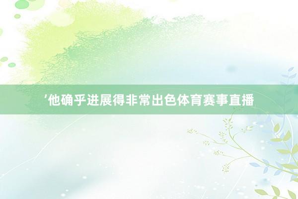 ’他确乎进展得非常出色体育赛事直播