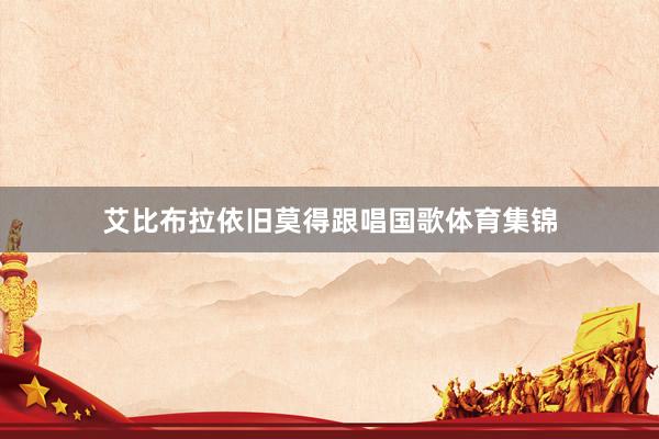 艾比布拉依旧莫得跟唱国歌体育集锦