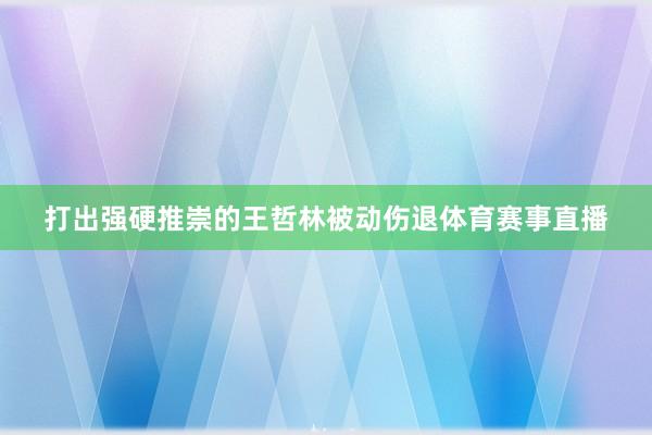 打出强硬推崇的王哲林被动伤退体育赛事直播