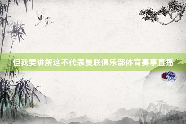 但我要讲解这不代表曼联俱乐部体育赛事直播
