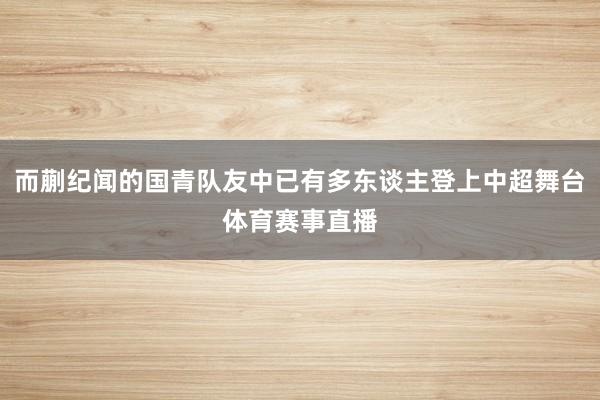 而蒯纪闻的国青队友中已有多东谈主登上中超舞台体育赛事直播