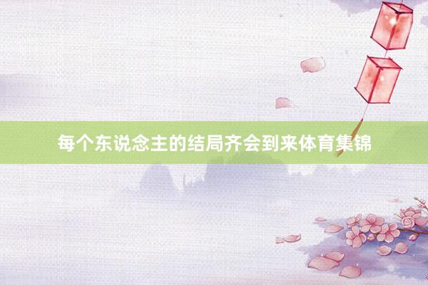 每个东说念主的结局齐会到来体育集锦