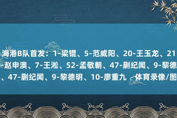 海港B队首发：1-梁锟、5-范威阳、20-王玉龙、21-吕坤、50-王逸伟、6-赵申澳、7-王淞、52-孟敬朝、47-蒯纪闻、9-黎德明、10-廖重九    体育录像/图片