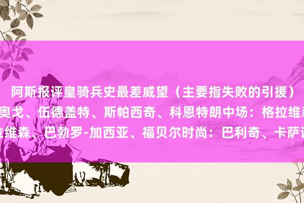 阿斯报评皇骑兵史最差威望（主要指失败的引援）门将：比扎里后卫：迪奥戈、伍德盖特、斯帕西奇、科恩特朗中场：格拉维森、巴勃罗-加西亚、福贝尔时尚：巴利奇、卡萨诺、德伦特    体育集锦