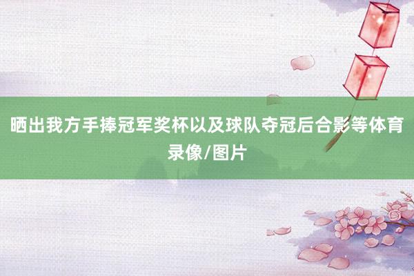 晒出我方手捧冠军奖杯以及球队夺冠后合影等体育录像/图片