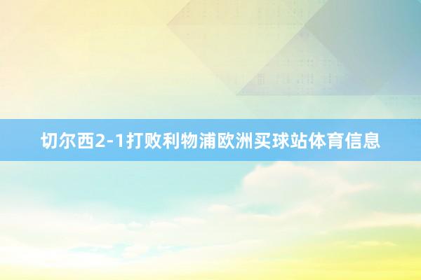 切尔西2-1打败利物浦欧洲买球站体育信息