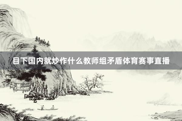 目下国内就炒作什么教师组矛盾体育赛事直播